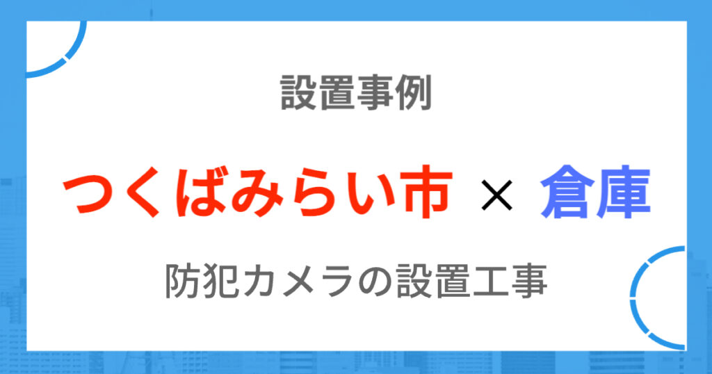 つくばみらい市の倉庫の防犯カメラ施工事例